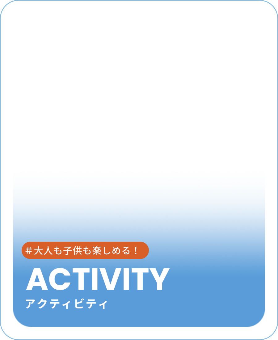 ACTIVITY アクティビティ #大人も子供も楽しめる！