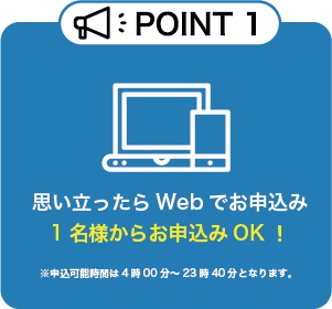 POINT1 思い立ったらWebでお申込み 1名様からお申込みOK！